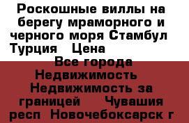 Роскошные виллы на берегу мраморного и черного моря Стамбул, Турция › Цена ­ 28 500 000 - Все города Недвижимость » Недвижимость за границей   . Чувашия респ.,Новочебоксарск г.